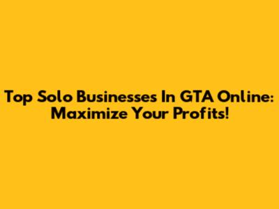 Top Solo Businesses In GTA Online: Maximize Your Profits!