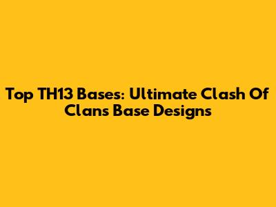 Top TH13 Bases: Ultimate Clash Of Clans Base Designs