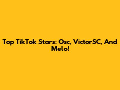 Top TikTok Stars: Osc, VictorSC, And Melo!