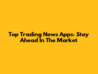 Top Trading News Apps: Stay Ahead In The Market