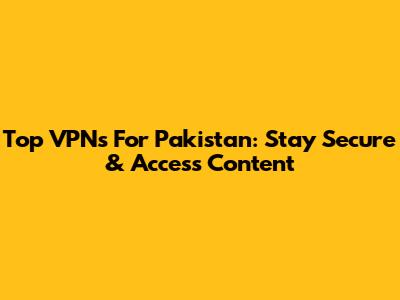 Top VPNs For Pakistan: Stay Secure & Access Content