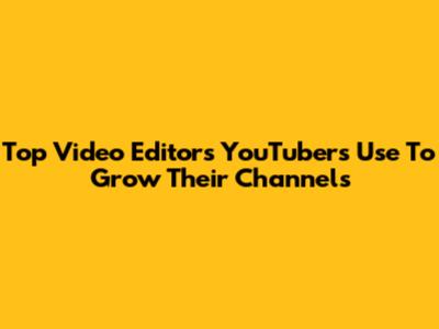 Top Video Editors YouTubers Use To Grow Their Channels