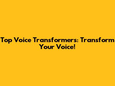 Top Voice Transformers: Transform Your Voice!