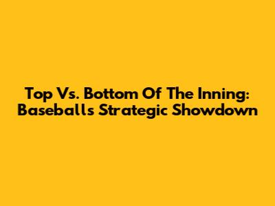 Top Vs. Bottom Of The Inning: Baseball's Strategic Showdown