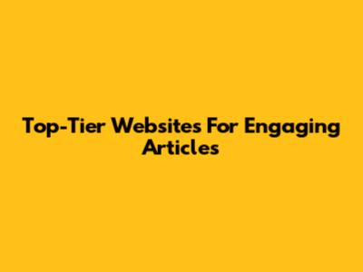 Top-Tier Websites For Engaging Articles