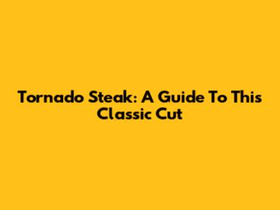 Tornado Steak: A Guide To This Classic Cut