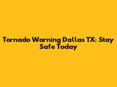 Tornado Warning Dallas TX: Stay Safe Today