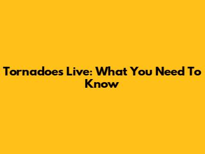 Tornadoes Live: What You Need To Know