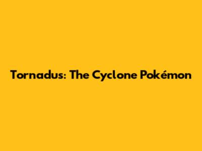 Tornadus: The Cyclone Pokémon
