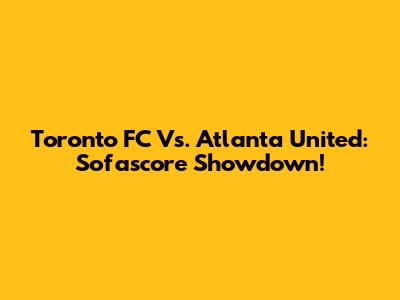 Toronto FC Vs. Atlanta United: Sofascore Showdown!