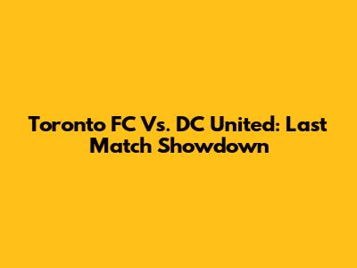 Toronto FC Vs. DC United: Last Match Showdown