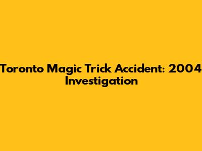 Toronto Magic Trick Accident: 2004 Investigation