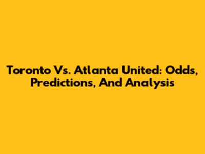 Toronto Vs. Atlanta United: Odds, Predictions, And Analysis