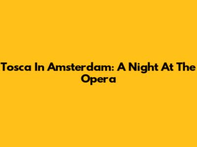 Tosca In Amsterdam: A Night At The Opera