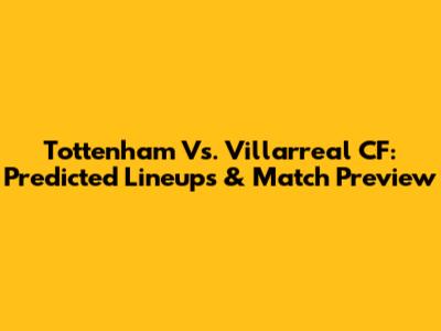 Tottenham Vs. Villarreal CF: Predicted Lineups & Match Preview