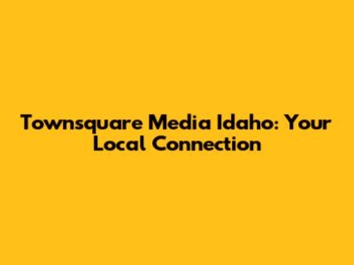 Townsquare Media Idaho: Your Local Connection