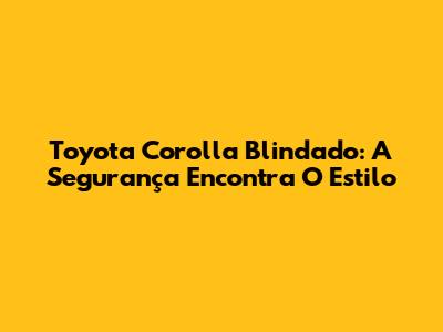 Toyota Corolla Blindado: A Segurança Encontra O Estilo