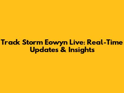 Track Storm Eowyn Live: Real-Time Updates & Insights