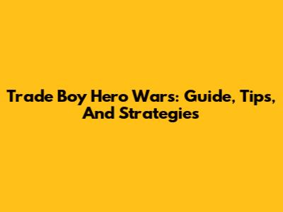 Trade Boy Hero Wars: Guide, Tips, And Strategies