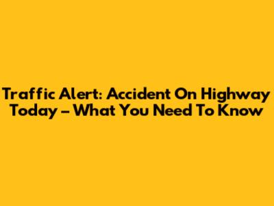 Traffic Alert: Accident On Highway Today – What You Need To Know