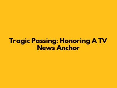 Tragic Passing: Honoring A TV News Anchor