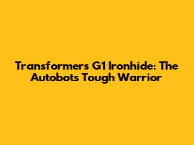 Transformers G1 Ironhide: The Autobot's Tough Warrior