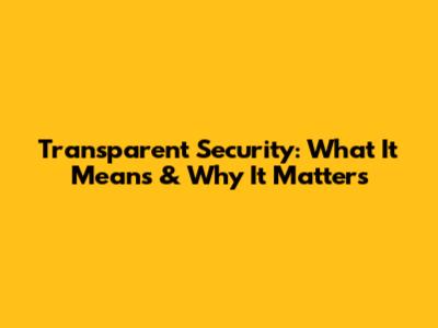 Transparent Security: What It Means & Why It Matters