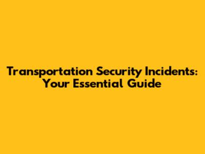Transportation Security Incidents: Your Essential Guide