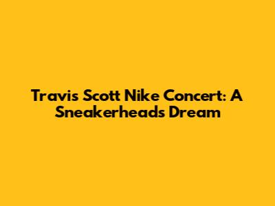Travis Scott Nike Concert: A Sneakerhead's Dream
