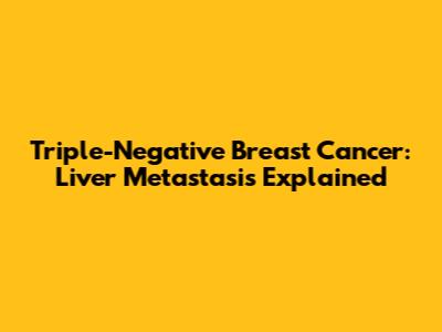 Triple-Negative Breast Cancer: Liver Metastasis Explained