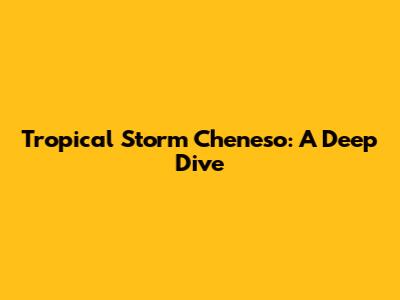 Tropical Storm Cheneso: A Deep Dive
