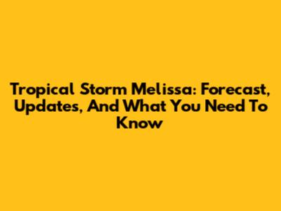 Tropical Storm Melissa: Forecast, Updates, And What You Need To Know