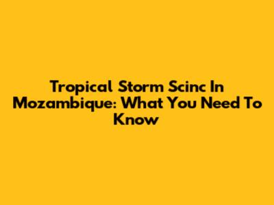 Tropical Storm Scinc In Mozambique: What You Need To Know