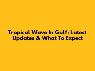 Tropical Wave In Gulf: Latest Updates & What To Expect