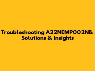 Troubleshooting A22NEMP002NB: Solutions & Insights