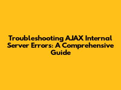 Troubleshooting AJAX Internal Server Errors: A Comprehensive Guide