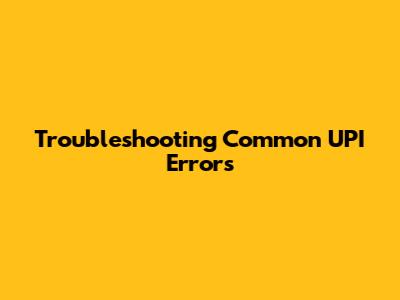 Troubleshooting Common UPI Errors