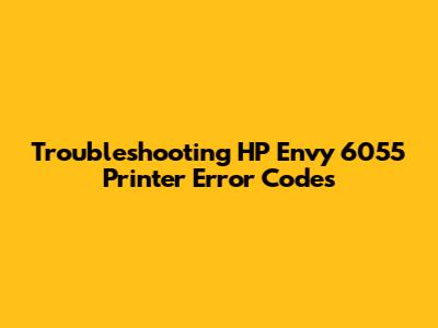 Troubleshooting HP Envy 6055 Printer Error Codes