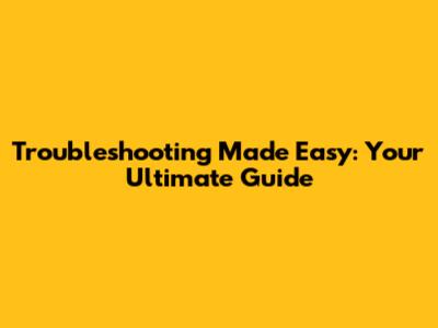 Troubleshooting Made Easy: Your Ultimate Guide