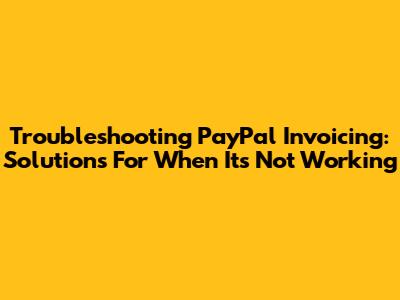 Troubleshooting PayPal Invoicing: Solutions For When It's Not Working