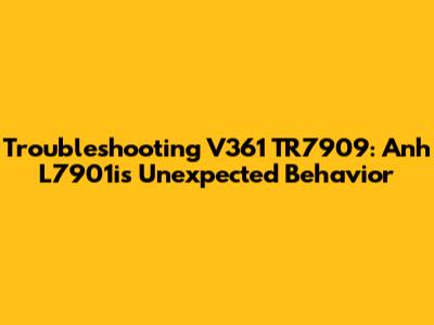 Troubleshooting V361 TR7909: Anh L7901i's Unexpected Behavior