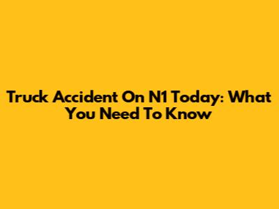Truck Accident On N1 Today: What You Need To Know