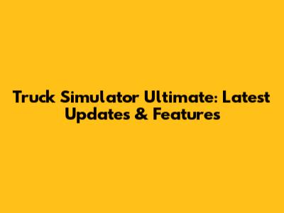 Truck Simulator Ultimate: Latest Updates & Features