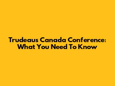 Trudeau's Canada Conference: What You Need To Know