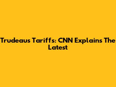 Trudeau's Tariffs: CNN Explains The Latest