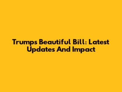 Trump's 'Beautiful Bill': Latest Updates And Impact