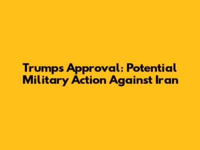 Trump's Approval: Potential Military Action Against Iran