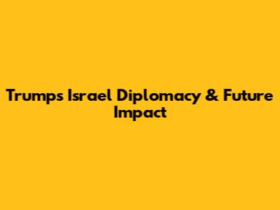 Trump's Israel Diplomacy & Future Impact