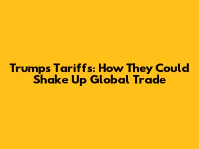 Trump's Tariffs: How They Could Shake Up Global Trade