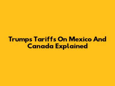 Trump's Tariffs On Mexico And Canada Explained